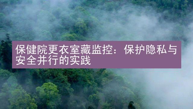 保健院更衣室藏监控：保护隐私与安全并行的实践