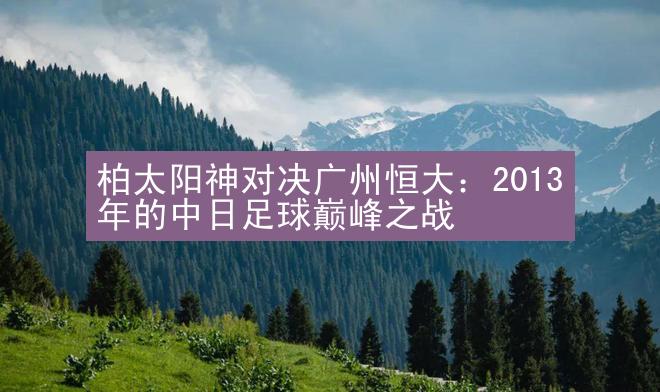 柏太阳神对决广州恒大：2013年的中日足球巅峰之战