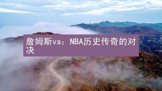 詹姆斯vs：NBA历史传奇的对决