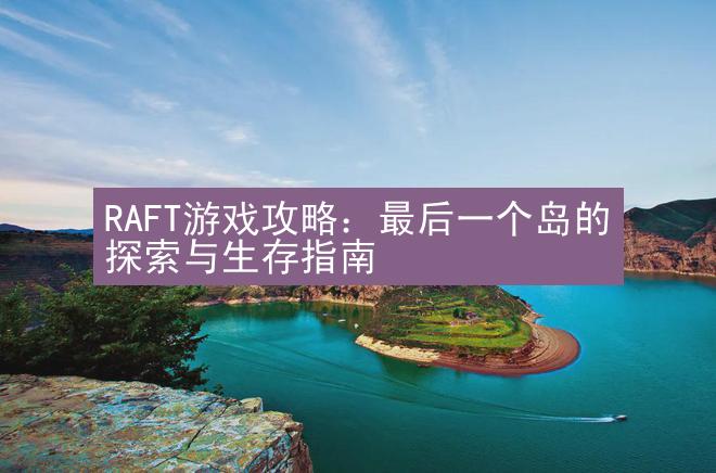 RAFT游戏攻略：最后一个岛的探索与生存指南