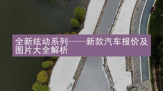 全新炫动系列——新款汽车报价及图片大全解析