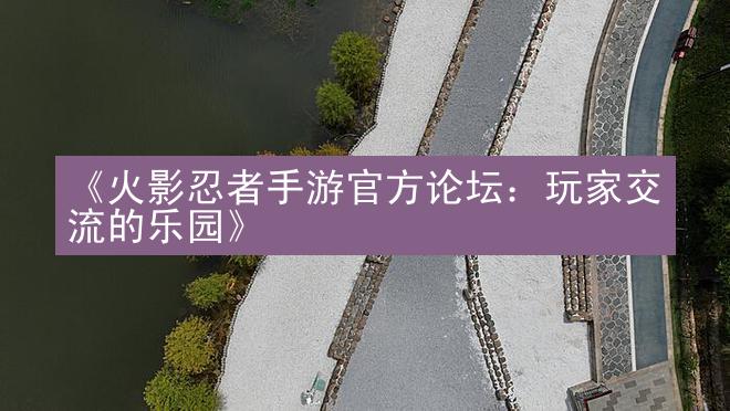 《火影忍者手游官方论坛：玩家交流的乐园》