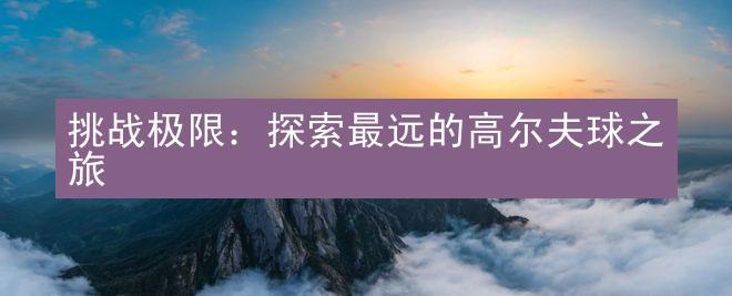 挑战极限：探索最远的高尔夫球之旅