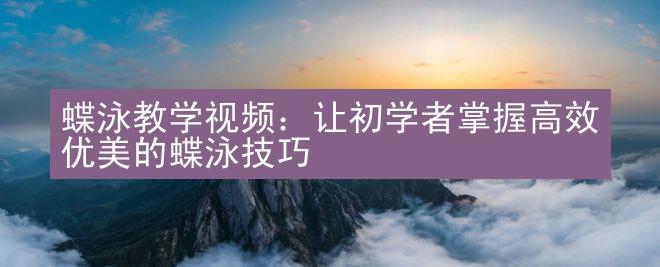 蝶泳教学视频：让初学者掌握高效优美的蝶泳技巧