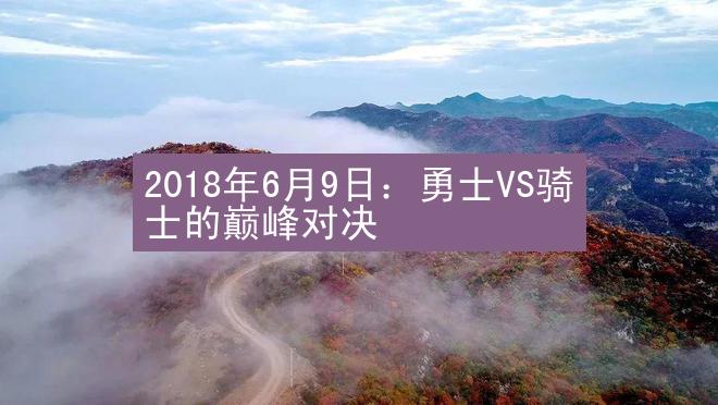 2018年6月9日：勇士VS骑士的巅峰对决