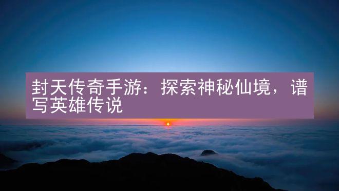 封天传奇手游：探索神秘仙境，谱写英雄传说