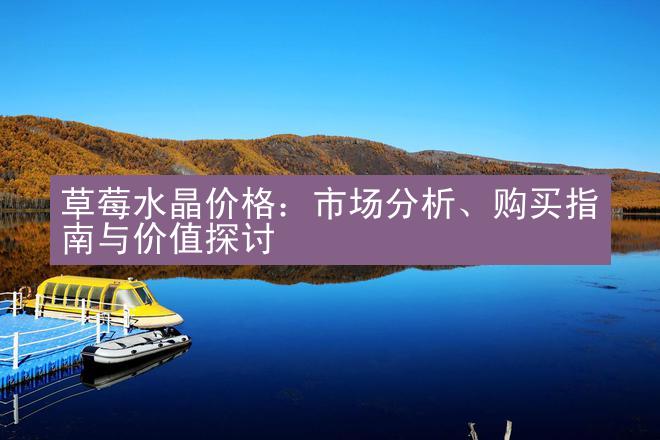 草莓水晶价格：市场分析、购买指南与价值探讨