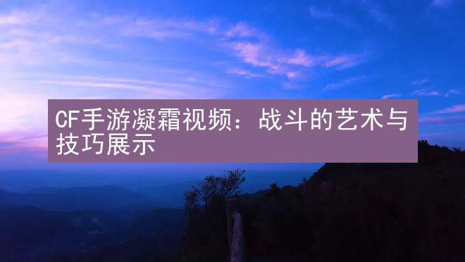 CF手游凝霜视频：战斗的艺术与技巧展示