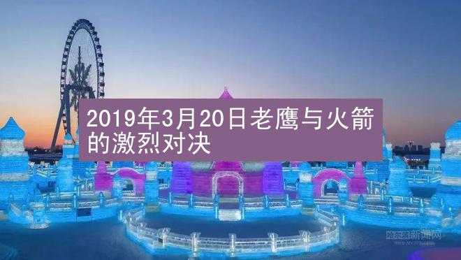 2019年3月20日老鹰与火箭的激烈对决