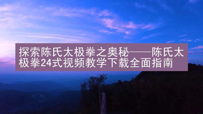 探索陈氏太极拳之奥秘——陈氏太极拳24式视频教学下载全面指南