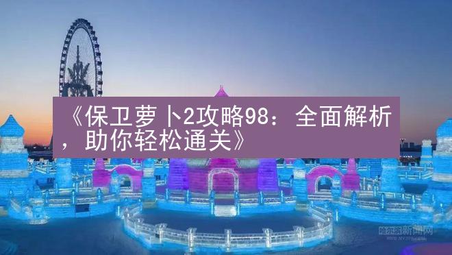 《保卫萝卜2攻略98：全面解析，助你轻松通关》