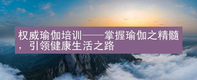 权威瑜伽培训——掌握瑜伽之精髓，引领健康生活之路