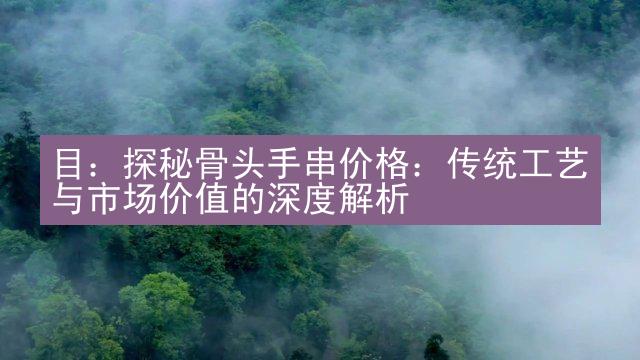 目：探秘骨头手串价格：传统工艺与市场价值的深度解析