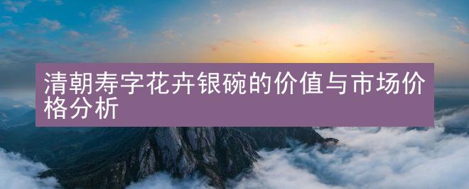 清朝寿字花卉银碗的价值与市场价格分析