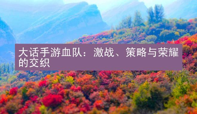 大话手游血队：激战、策略与荣耀的交织