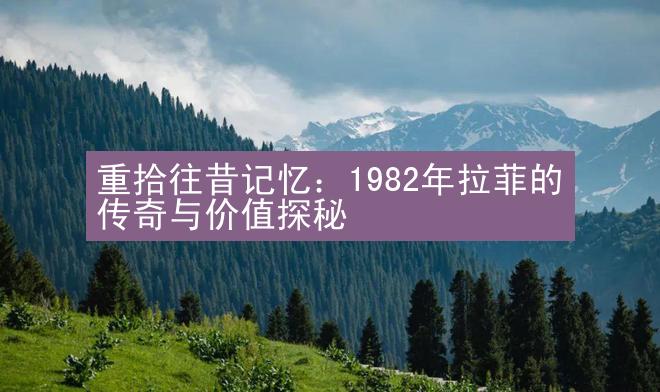 重拾往昔记忆：1982年拉菲的传奇与价值探秘